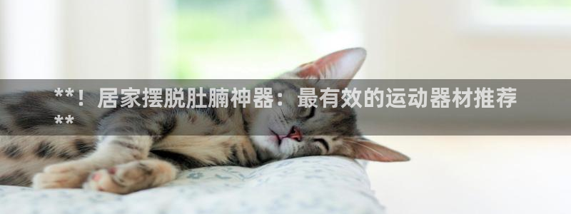 意昂3集团官网首页网址：**！居家摆脱肚腩神器：最有