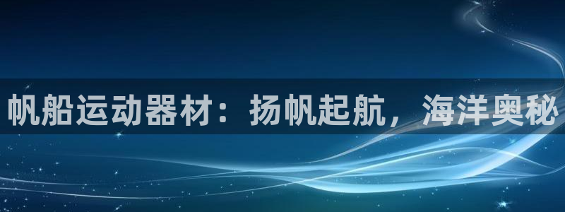 意昂体育3平台：帆船运动器材：扬帆起航，海洋奥秘