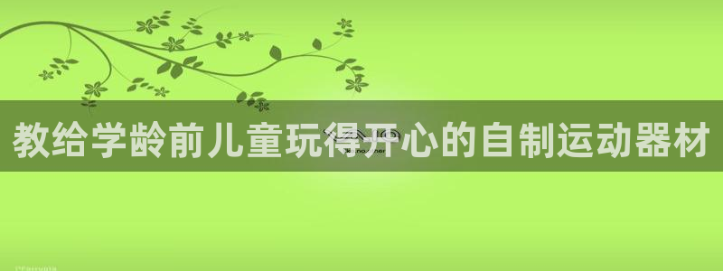 意昂3娱乐首页网站大全：教给学龄前儿童玩得开心的自制运动器材