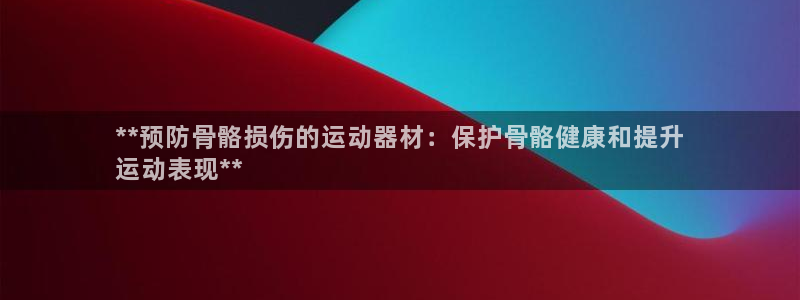 意昂体育3平台注册要钱吗安全吗：**预防骨骼损伤的运