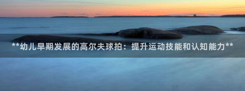 意昂体育3招商电话地址是多少:**幼儿早期发展的高尔夫球拍: